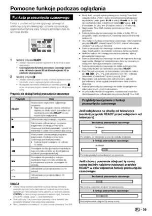 Page 4139
Funkcja przesunięcia czasowego
Funkcja ta umożliwia wstrzymanie oglądanego cyfrowego lub satelitarnego programu telewizyjnego i ponowne rozpoczęcie jego oglądania od wstrzymanej sceny. Funkcja ta jest dostępna tylko dla serii modeli 924/824.
 1Naciśnij przycisk READY.•	Telewizor rozpocznie czasowe nagrywanie w tle transmisji w czasie rzeczywistym.•	Czas nagrywania dla funkcji przesunięcia czasowego wynosi około 150 minut w jakości SD lub 60 minut w jakości HD (w zależności od programów).
 2Naciśnij...