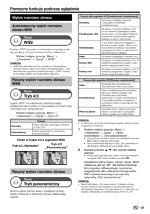 Page 4341
Wybór rozmiaru obrazu
Automatyczny wybór rozmiaru 
obrazu WSS
Opcja
WSS
Funkcja „WSS” pozwala na automatyczne przełączanie się pomiędzy różnymi rozmiarami obrazu telewizora.
Wybierz kolejno pozycje „Menu” > „Ustawienia” > „Opcja” > „WSS”.
UWAGA•	Jeśli obraz automatycznie nie przejdzie do odpowiedniego rozmiaru obrazu, należy użyć opcji „Tryb panoramiczny”. Jeśli transmitowany sygnał nie zawiera informacji o „WSS”, funkcja ta nie będzie działać, nawet gdy będzie włączona.
Ręczny wybór rozmiaru obrazu...