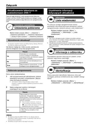 Page 6260
Aktualizowanie telewizora za 
pośrednictwem DVB-T
Zapewnij ciągłą aktualność wersji oprogramowania telewizora. Co jakiś czas firma SHARP będzie aktualizować dostępne wersj\
e oprogramowania podstawowego telewizora oraz oprogramowania DVB.
Ustawienia wyświetlania
Ustawienia pobierania
Wybierz kolejno pozycje „Menu” > „Ustawienia” > „Ustawienia wyświetlania” > „Ustawienia indywidualne” > „Szukaj w trybie czuwania” > „Ustawienia pobierania”.
Wyszukiwanie aktualizacji*
*	W przypadku wszystkich krajów poza...