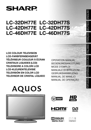 Page 1LC-32DH77E  LC-32DH77S
LC-42DH77E  LC-42DH77S
LC-46DH77E  LC-46DH77S
LCD COLOUR TELEVISION
LCD-FARBFERNSEHGERÄT
TÉLÉVISEUR COULEUR À ÉCRAN
CRISTAUX LIQUIDES (LCD)
TELEVISORE A COLORI LCD
LCD-KLEURENTELEVISIE
TELEVISIÓN EN COLOR LCD
TELEVISOR DE CRISTAL LÍQUIDOOPERATION MANUAL
BEDIENUNGSANLEITUNG
MODE D’EMPLOI
MANUALE DI ISTRUZIONI
GEBRUIKSAANWIJZING
MANUAL DE MANEJO
MANUAL DE OPERAÇÃO
ENGLISH
DEUTSCH
FRANÇAIS
ITALIANO
NEDERLANDS
ESPAÑOL
PORTUGUÊS
LC-32DH77E/LC-32DH77S / 
LC-42DH77E/LC-42DH77S /...