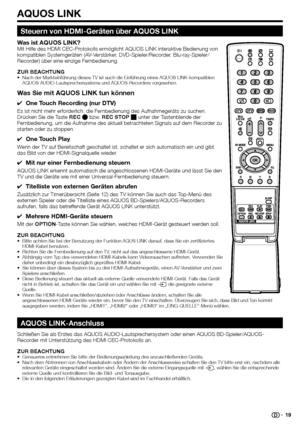 Page 21
AQUOS LINK
Steuern von HDMI-Geräten über AQUOS LINK
Was ist AQUOS LINK?Mit Hilfe des HDMI CEC-Protokolls ermöglicht AQUOS LINK interaktive Bedienung von 
kompatiblen Systemgeräten (AV-Verstärker, DVD-Spieler/Recorder, Blu-ray-Spieler/
Recorder) über eine einzige Fernbedienung.
ZUR BEACHTUNG
Nach der Markteinführung dieses TV ist auch die Einführung eines A\
QUOS LINK-kompatiblen 
AQUOS AUDIO-Lautsprechersystems und AQUOS-Recorders vorgesehen.
Was Sie mit AQUOS LINK tun können
One Touch Recording (nur...