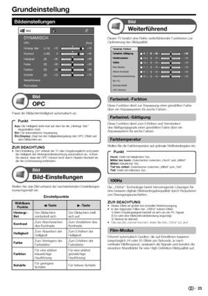 Page 25
Grundeinstellung
ZUR BEACHTUNGBei Einstellung „Ein“ erfasst der TV das Umgebungslicht und passt \
die Helligkeit der Hintergrundbeleuchtung automatisch an. Achten 
Sie darauf, dass der OPC-Sensor nicht durch Objekte blockiert ist, 
die die Lichtmessung behindern.
•
Dieser TV besitzt eine Reihe weiterführender Funktionen zur 
Optimierung der Bildqualität.
Film-Modus
Aktiver Kontrast
Rauschunterdrückung
3D-Y/C
Schwarz/Weiß
Ge
Gr
C
B
M[    0]
[    0]
[    0]
[    0]
[    0]f
30
f 30
f 30
f 30
f 30e30
e...