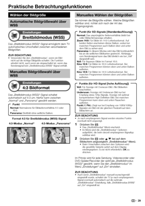 Page 31
Praktische Betrachtungsfunktionen
Breitbildmodus (WSS)
Einstellungen
Format 4:3 für Breitbildmodus (WSS)-Signal
4:3 Bildformat
Einstellungen
Das „Breitbildmodus (WSS)“-Signal schaltet 
automatisch auf 4:3 um; hierfür kann zwischen 
„Normal“ und „Panorama“ gewählt werden.4:3-Modus „Panorama“
4:3-Modus „Normal“
Das „Breitbildmodus (WSS)“-Signal ermöglicht dem TV 
automatisches Umschalten zwischen verschiedenen 
Bildgrößen.
ZUR BEACHTUNG
Verwenden Sie den „Breitbildmodus“, wenn ein Bild 
nicht auf die...