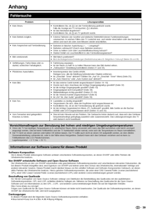 Page 41
Anhang
Fehlersuche
Problem Lösungsansätze
Kein Strom.
•
Kontrollieren Sie, ob B an der Fernbedienung gedrückt wurde.
Falls die Anzeige am TV rot leuchtet,  B drücken.
Ist das Netzkabel abgetrennt?
Kontrollieren Sie, ob  a am TV gedrückt wurde.
•
•
•
Kein Betrieb möglich.
• Externe Faktoren wie Gewitter und statische Elektrizität können Funktionsstör\
ungen 
verursachen. In solchen Fällen den TV zunächst aus- und wieder ein\
schalten oder das Netzkabel 
ziehen und nach ein oder zwei Minuten wieder...