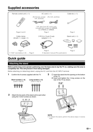 Page 53
Supplied accessories
Quick guide
Remote control unit (g1) AC cord (g1)
Pages 5 and 6U.K. type 3-pin AC cord is only
included with models LC-32RD2E,
LC-37RD2E,LC-42RD2E.
Page 4
• “AAA” size battery (g2) ...... Page 5
Cable clamp
(Smallg1, Largeg1)
Page 4
Cable tie (g1)
Page 4
3 RCA to 15-pin D-sub
adapter (g1)
Page 9
• Operation manual (This publication)
Stand unit (g1)
Page 3
Attaching the stand
Before attaching (or detaching) stand, unplug the AC cord from the AC INPUT terminal.
1Confirm the 8 screws...