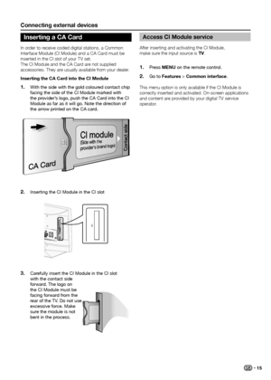 Page 17Connecting external devices
In order to receive coded digital stations, a Common 
Interface Module (CI Module) and a CA Card must be 
inserted in the CI slot of your TV set� 
The CI Module and the CA Card are not supplied 
accessories� They are usually available from your dealer�
inserting the Ca Card into the Ci module With the side with the gold coloured contact chip 
1� facing the side of the CI Module marked with 
the provider’s logo, push the CA Card into the CI 
Module as far as it will go. Note...