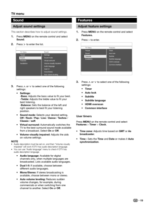 Page 21tV menu
This section describes how to adjust sound settings�Press 
1� menu on the remote control and select 
Sound.
Press 
2� ≥ to enter the list.
TV Menu Sound
Sound
Features
Installatio n Sound mode
Vi
rtual surround
Vo lume-visually impaired
Audio language
Dual I-II
Mono/Stereo
Auto volume leveling Settings 
Picture
Press 3� < or > to select one of the following 
settings:
Settings: 
•	
-Bass: Adjusts the bass value to fit your best. 
-treble: Adjusts the treble value to fit your 
best listening....