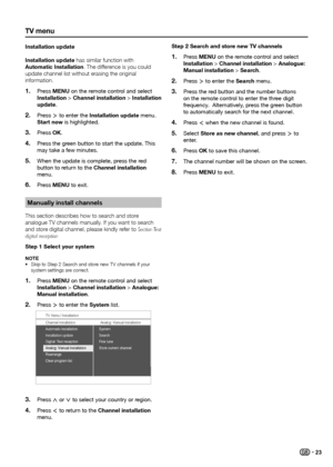 Page 25tV menu
installation update
installation update has similar function with 
automatic installation� The difference is you could 
update channel list without erasing the original 
information�Press 
1� menu on the remote control and select 
installation > Channel installation > installation 
update.
Press 
2� ≥ to enter the installation update menu. 
Start now is highlighted.
Press 
3� oK.
Press the green button to start the update. This 
4� may take a few minutes.
When the update is complete, press the...