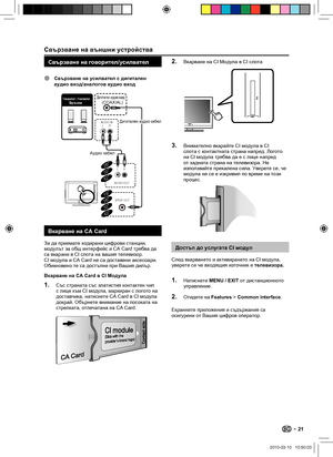 Page 23 Свързване на външни устройства
Свързване на говорител/усилвател
E Свързване на усилвател с дигитален 
аудио вход/аналогов аудио вход
SPDIF OUT
RL
R
L
AUDIO OUT
AUDIO IN
19”26”32”
26”32”42”
42” 
Вкарване на CA Card
За да приемате кодирани цифрови станции, 
модулът за общ интерфейс и CA Card трябва да 
са вкарани в Cl слота на вашия телевизор. 
CI модула и CA Card не са доставени аксесоари. 
Обикновено те са достъпни при Вашия дилър.
Вкарване на CA Card в CI Модула
Със страната със златистия контактен чип...