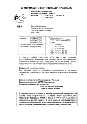 Page 2
LC-32WD1RU / LC-37WD1RU / LC-42WD1RU
(   )  : LC-32WD1RU
[   ]  : LC-37WD1RU
((  )) : LC-42WD1RU
[   ]  : LC-32WD1RULC-37WD1RULC-42WD1RU
ИНФОРМАЦИЯ О СЕРТИФИКАЦИИ ПРОДУКЦИИ
МЕ10
Жидкокристаллические
телевизоры марки “SHARP”
Модели:  LC-32WD1RU, LC-37WD1RU
   LC-42WD1RU
Сертифицированы
Органом по сертификации
бытовой электротехники
ТЕСТБЭТ
Модели: LC-32WD1RU
   LC-37WD1RU
   LC-42WD1RU
соответствуют требованиям
нормативных документов:
По безопасности
- ГОСТ Р МЭК 60065-2002
По ЭМС
- ГОСТ 22505-97,
- ГОСТ...