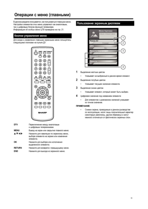 Page 13
11
В данном  разделе  описывается , как  пользоваться  главными  меню . 
Настройки  элементов  этих  меню  управляют  как  аналоговым , 
так и цифровым  блоком  функций  телевизора . 
Информация об особых  меню  ЦТВ  приведена  на  стр .21.
Для  входа  и  управления  главными  экранными  меню  пользуйтесь  
следующими  кнопками  на  пульте  ДУ .
1Выделение  желтым  цветом
• Ук азывает  на  выбранный  в  данное  время  элемент . 
2Выделение  голубым  цветом
• Ук азывает  текущее  значение  элемента ....