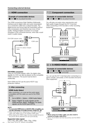 Page 18
HDMI connection
Connecting external devices
The HDMI connections (High Definition Multimedia 
Interface) permit digital video and audio transmission 
via a connection cable from a player/recorder. The 
digital picture and sound data are transmitted without 
data compression and therefore lose none of their 
quality. Analogue/digital conversion is no longer 
necessary in the connected devices, which also would 
result in quality losses.
DVI/HDMI conversion
Using an DVI/HDMI adapter cable, the digital...