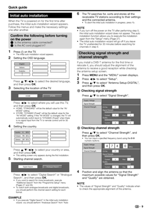 Page 11
Quick guide
Initial auto installation
When the TV is powered on for the first time after 
purchase, the initial auto installation wizard appears. 
Follow the menus and make the necessary settings 
one after another.Press  a on the TV.
The initial auto installation wizard appears.
Setting the OSD language.
English
Italiano
Svenska
Press  a/b /c /d  to select the desired language, 
and then press  OK.
Selecting the location of the TV.
STORE
HOME
Press  c/d  to select where you will use this TV, 
and then...