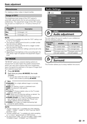 Page 27
Basic adjustment
NOTEThe item marked with * is available only when selecting 
“HDMI1”, “HDMI2”, “HDMI3” or “EXT4” from the “INPUT 
SOURCE” menu.
The item marked with ** is available only when accepting 
an “x.v.Colour” signal through an HDMI terminal.
For input source “USB”, you can only select “USER (USB)”, 
“DYNAMIC (Fixed)”, “DYNAMIC” and “STANDARD”.
•
•
•
Monochrome
For viewing a colour video in black & white.
Range of OPC
The brightness level range of the OPC sensor’s 
automatic adjustments can be...