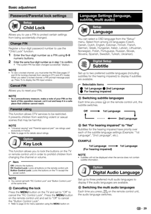 Page 31
Basic adjustment
Child Lock
Setup
Allows you to use a PIN to protect certain settings 
from being accidentally changed.
Change PIN
Register a four-digit password number to use the 
“Child Lock” function.Enter the four-digit number as a PIN using  0–9 
numeric buttons.
Enter the same four-digit number as in step 1 to confirm.“The system PIN has been changed successfully” displays.
NOTETo view a locked channel, you must enter the PIN (See pages 27 
and 28 for locking channels from viewing in DTV and ATV...