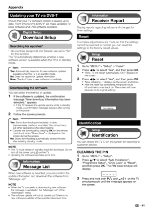 Page 43
Appendix
Download Setup
Digital Setup
Message List
Information
Go to “MENU” > “Setup” > “Reset”.
Press c/d  to select “Yes”, and then press  OK.
“Now, TV will restart automatically. OK?” displays on 
the screen.
Press  c/d  to select “Yes”, and then press  OK.“Now initialising...” displays on the screen and blinks.
After the reset has completed, the power shuts 
off and then comes back on. The screen will have 
returned to its original settings.
Now initialising...
1
2
•
3•
•
Reset
Setup
Identification...