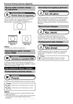 Page 32
Za pomocą tego menu można ustawić odpowiedni 
rozmiar obrazu w celu oglądania programu 
telewizyjnego w formacie 16:9 na telewizorze 4:3.
Rozmiar obrazu do nagrywania
Ustawienia cyfrowe
Ustawienie na „Tryb 4:3” Ustawienie na 
„Tryb 16:9”
Ta funkcja umożliwia automatyczne przełączenie na 
odpowiedni rozmiar obrazu podczas oglądania sygnału 
HDMI poprzez złącza HDMI1, 2 i 3.
Inne ustawienia obrazu i d\bwięku
Dostosowanie położenia obrazu
Automatyczne wyświetlanie HDMI
Ustawienia
UWAGATę funkcję należy...