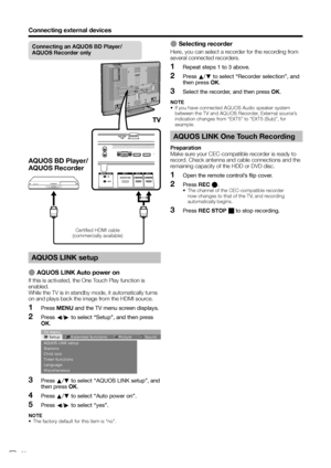 Page 22
Connecting external devices
AQUOS LINK setup
E AQUOS LINK Auto power on
If this is activated, the One Touch Play function is 
enabled.
While the TV is in standby mode, it automatically turns 
on and plays back the image from the HDMI source.Press  MENU  and the TV menu screen displays.
Press  c/d  to select “Setup”, and then press 
OK .
Setup Εxtended functions Picture Sound
TV menu
AQUOS LINK setup
Stations
Child lock
Timer functions
Language
Miscellaneous
Press 
a/b  to select “AQUOS LINK setup”, and...