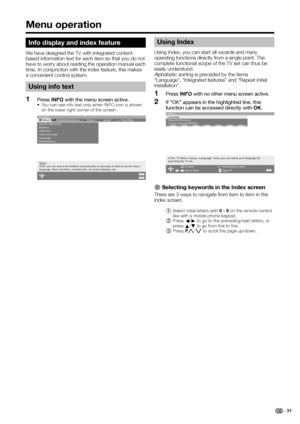 Page 33
Info display and index feature
We have designed the TV with integrated content-
based information text for each item so that you do not 
have to worry about reading the operation manual each 
time. In conjunction with the index feature, this makes 
a convenient control system.
Using info text
Press INFO with the menu screen active.•  You can see info text only when INFO icon is shown 
on the lower right corner of the screen.
ENDINFO
Setup Εxtended functions Picture Sound Recording
TV menu
AQUOS LINK...