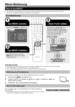 Page 18
16
Was ist das MENÜ?
Zum Vornehmen von Einstellungen für den TV müssen Sie die OSD aufrufen. E\
ine Liste mit OSD wird als „MENÜ“ bezeichnet.
Das „MENÜ“ ermöglicht verschiedene Einstellungen und Anpassu\
ngen.
Grundbedienung
Das MENÜ aufrufen
Rufen Sie mit @ das „MENÜ“ auf.
Bild
OPC [Aus]
Hintergr.-Bel.
Kontrast
Helligkeit
Farbe
Farbton
Schärfe
Weiterführend
RücksetzenDYNAMISCH
Das MENÜ schließen
Das „MENÜ“ erlischt, wenn Sie 
> drücken, bevor der Vorgang 
abgeschlossen ist.
Einen Punkt wählen
Verwenden...