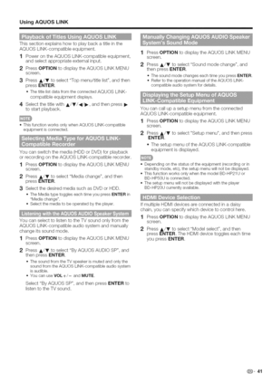 Page 42  
UsingAQUOSLiNK 
Thissectionexplainshowtoplaybackatitleinthe 
AQUOSLINK-compatibleequipment. 
1PowerontheAQUOSLINK-compatibleequipment, 
andselectappropriateexternalinput. 
2PressOPTIONtodisplaytheAQUOSLINKMENU 
screen. 
3PressA/VtoselectTopmenu/titlelist,andthen 
pressENTER. 
oThetitlelistdatafromtheconnectedAQUOSLINK- 
compatibleequipmentdisplays. 
4SelectthetitlewithA/V/4/_,andthenpress 
tostartplayback. 
oThisfunctionworksonlywhenAQUOSLINK-compatible 
equipmentisconnected....