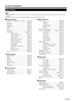 Page 25 23
On-Screen Display Menu
Menu Items
 System Options
View Option ...................................... Page 28
View Mode ............................ Page 28
Freeze ................................... Page  28
Change Audio ....................... Page 28
Change CC ........................... Page 28
DOCK ................................... Page  28
AQUOS LINK Setup ......................... Page 44
Input Terminal Setting .......... Pages 28-29, 48 Audio Setup .......................... Page 28
PC input...