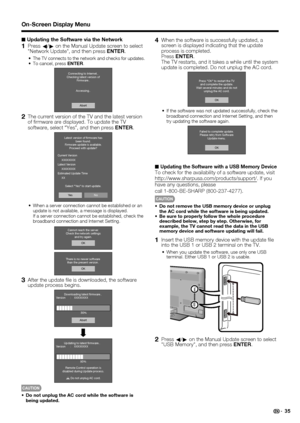 Page 37 35
■ Updating the Software via the Network
1 Press 
c/
d  on the Manual Update screen to select 
Network Update, and then press  ENTER.
The TV connects to the network and checks for updates.To cancel, press  ENTER.
Abort
Connecting to Internet..
Checking latest version of Firmware..
Accessing..
2  The current version of the TV and the latest version  of  rmware are displayed. To update the TV 
software, select “Yes”, and then press  ENTER.
NoYe s
Latest version of ﬁrmware has
been found.
Firmware update...