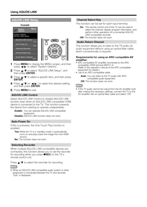 Page 46 44
AQUOS LINK Setup
Menu
System Options
AQUOS LINK Setup
System
Options
AQUOS LINK Control[On]Auto Power On[Yes]
[Auto]
Selecting Recorder
Channel Select Key
Audio Return Channel
Example
     
1   Press  MENU to display the MENU screen, and then 
press  c/
d  to select System Options.
2   Press 
a/
b  to select “AQUOS LINK Setup”, and 
then press  ENTER.
3   Press 
a/
b  to select a speci c item, and then press 
ENTER .
4   Press 
a/
b  (or 
c/
d  ) to select the desired setting, 
and then press...