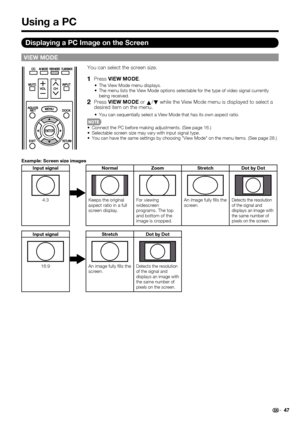 Page 49 47
VIEW MODE
You can select the screen size.
1   Press VIEW MODE .
The View Mode menu displays.
The menu lists the View Mode options selectable for the type of video si\
gnal currently 
being received.
2   Press VIEW MODE  or 
a/
b  while the View Mode menu is displayed to select a 
desired item on the menu.
You can sequentially select a View Mode that has its own aspect ratio.
Connect the PC before making adjustments. (See page 16.)
Selectable screen size may vary with input signal type.
You can have...