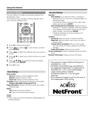 Page 58 56
Browser Settings
You can check or modify your browser settings from 
the Browser menu. 
The Browser menu includes a display settings menu 
and a security settings menu.
1 Press D to display the toolbar.
2 Press 
c/
d  to select  “”
 in the toolbar, and then 
press  ENTER .
3 Press 
c/
d  to select the settings menu you want to 
access.
4 Press  a/
b  to select and con rm the item you want 
to set.
5 Press  a/
b /
c /
d  to specify the required setting, 
and then press  ENTER.
6 Press D to exit.
View...