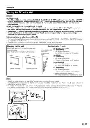 Page 63 61
 Detach the cable clamp on the rear of the TV when using the optional mou\
nt bracket.
 Due to the terminal con guration on this TV, when you wall-mount this model, make sure there is \
enough space between the wall and the TV for the cables.
 To use this TV mounted on a wall, remove the AC cord holder and the scre\
ws at the 4 locations on the rear of the TV, and  then use the screws supplied with the wall mount bracket to secure the b\
racket to the rear of the TV.
2
1
Setting the TV on the Wall...