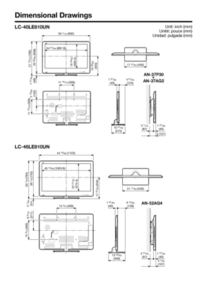 Page 70Unit: inch (mm)
Unité: pouce (mm)
Unidad: pulgada (mm)
Dimensional Drawings
LC-46LE810UN
LC-40LE810UN
15 3/4 (400)
15 
3/4 (400)
8 5/16
(211)
44 19/64 (1125)
28 
7/8 (733)
17 
31/64 (444)30 
7/8 (784)
2 1/64(51)
40 13/64 (1020.8)
22 
21/32
(575.4)21 17/64 (540)
13 25/64(340)
1 37/64(40)6 15/64(158)
4 7/32(107)
2 41/64(67)1 37/64(40)
AN-52AG4
17 47/64 (450)
AN-37AG2 AN-37P30
+
1 37/64(40)
5 (127)
3 7/16(87)
11 13/16 (300)
11 
13/16 (300)
5 13/64
(132)
10 27/32(275)
4 57/64(124)1 37/64(40)
39 1/16 (992)
27...