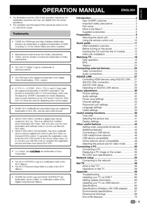 Page 31
OPERATION MANUALENGLISH
•  The illustrations and the OSD in this operation manual are for explanation purposes and may vary slightly from the actual 
operations.
•  The examples used throughout this manual are based on the 
LC-46LE824E model.
Trademarks
•  “HDMI, the HDMI logo and High-Definition Multimedia Interface are trademarks or registered trademarks of HDMI 
Licensing LLC in the United States and other countries.”
•  Manufactured under license from Dolby Laboratories.
•  “Dolby” and the double-D...