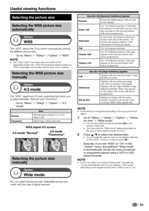 Page 4341
Selecting the picture size
Selecting the WSS picture size 
automatically
Option
WSS
The	“WSS”	allows	the	TV	to	switch	automatically	among	the	different	picture	size.
Go to “Menu” > “Setup” > “Option” > “WSS”.
NOTE•	Use	“Wide	mode”	if	an	image	does	not	switch	to	the	appropriate	picture	size.	When	the	broadcast	signal	contains	no	“WSS”	information,	the	function	will	not	work	even	if	enabled.
Selecting the WSS picture size 
manually
Option
4:3 mode
The	“WSS”	signal	has	4:3	auto-switching	that	allows	you...