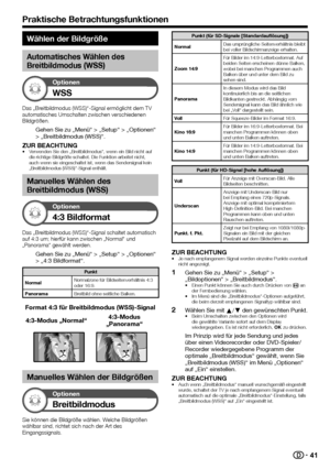 Page 4341
Wählen der Bildgröße
Automatisches Wählen des 
Breitbildmodus (WSS)
Optionen
WSS
Das	„Breitbildmodus	(WSS)“-Signal	ermöglicht	dem	TV	automatisches	Umschalten	zwischen	verschiedenen	Bildgrößen.
Gehen Sie zu „Menü“ > „Setup“ > „Optionen“ > „Breitbildmodus (WSS)“.
ZUR BEACHTUNG•	Verwenden	Sie	den	„Breitbildmodus“,	wenn	ein	Bild	nicht	auf	die	richtige	Bildgröße	schaltet.	Die	Funktion	arbeitet	nicht,	auch	wenn	sie	eingeschaltet	ist,	wenn	das	Sendersignal	kein	„Breitbildmodus	(WSS)“-Signal	enthält....