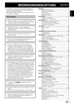 Page 31
BEDIENUNGSANLEITUNGDEUTSCH
•  Die Illustrationen und OSD in dieser Bedienungsanleitung dienen zur Veranschaulichung und können geringfügig vom 
tatsächlichen Betrieb abweichen.
•  Die in diesem Handbuch verwendeten Beispiele beruhen auf  dem Modell LC-46LE925E.
Warenzeichen
•  „HDMI, das HDMI-Logo und High-Definition Multimedia Interface sind Marken oder eingetragene Marken der HDMI 
Licensing LLC in den USA und anderen Ländern.“
•  Hergestellt unter Lizenz von Dolby Laboratories.
•  „Dolby“ und das...