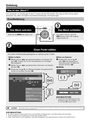 Page 86
Was ist das „Menü“?
Zum Vornehmen von Einstellungen für den TV müssen Sie die OSD aufrufen. E\
ine Liste mit OSD wird als „Menü“ 
bezeichnet. Das „Menü“ ermöglicht verschiedene Einstellungen\
 und Anpassungen.
Grundbedienung
Das Menü aufrufen
Rufen Sie mit @ das „Menü“ auf.
Das Menü schließen
Das „Menü“ erlischt, wenn Sie 
> drücken, bevor der Vorgang 
abgeschlossen ist.
Einen Punkt wählen
Das „Menü“ enthält Einstellungskategorien zur Optimierung de\
s TV-Bilds.Wählen im Menü
 
Wählen Sie mit c/d das...