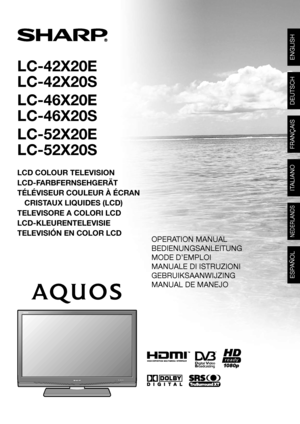 Page 1
LC-42X20E
LC-42X20S
LC-46X20E
LC-46X20S
LC-52X20E
LC-52X20S
LCD COLOUR TELEVISION
LCD-FARBFERNSEHGERÄT
TÉLÉVISEUR COULEUR À ÉCRANCRISTAUX LIQUIDES (LCD)
TELEVISORE A COLORI LCD
LCD-KLEURENTELEVISIE
TELEVISIÓN EN COLOR LCD

SHARP ELECTRONICS (Europe) GmbH
Sonninstraße 3, D-20097 Hamburg
SHARP CORPORATION
Printed in Poland
Gedruckt in Polen
Imprimé en Pologne
Stampato in Polonia
Gedrukt in Polen
Impreso en Polonia
TINS-D181WJN107P08-PL-NG
LC-42X20E/LC-46X20E/LC-52X20E
LC-42X20S/LC-46X20S/LC-52X20S...