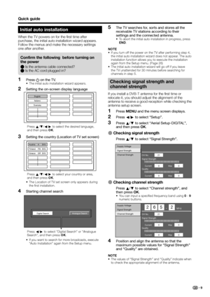 Page 11
Quick guide
Initial auto installation
When the TV powers on for the first time after 
purchase, the initial auto installation wizard appears. 
Follow the menus and make the necessary settings 
one after another.
Checking signal strength and 
channel strength
If you install a DVB-T antenna for the first time or 
relocate it, you should adjust the alignment of the 
antenna to receive a good reception while checking the 
antenna setup screen.Press  MENU  and the menu screen displays.
Press  c/d  to select...