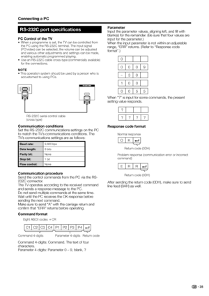 Page 37
Connecting a PC
C1 C2 C3 C4 P1  P2  P3  P4
RS-232C port specifications
PC Control of the TV•  When a programme is set, the TV can be controlled from the PC using the RS-232C terminal. The input signal 
(PC/video) can be selected, the volume can be adjusted 
and various other adjustments and settings can be made, 
enabling automatic programmed playing.
•  Use an RS-232C cable cross-type (commercially available)   for the connections.
NOTE
• This operation system should be used by a person who is...