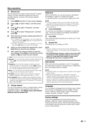 Page 19
 17
Menu operations
E Manual tune
Use the manual tune option when receiving TV signal 
whose TV/Colour standard deviate from the one 
speciﬁ ed already. However, this requires detailed 
knowledge.
Press  MENU  and the TV menu screen displays.
Press  c/
d  to select “Setup”, and then press 
OK .
Press  a/
b  to select “Channels”, and then 
press  OK.
Press  a/
b  to select “Manual tune”, and then 
press  OK.
Now enter the necessary setting parameters for 
each menu item.
•  For “Channel” and “Frequency”,...