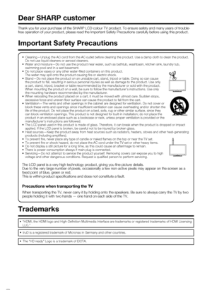 Page 4
 2
Thank you for your purchase of the SHARP LCD colour TV product. To ensur\
e safety and many years of trouble-
free operation of your product, please read the Important Safety Precaut\
ions carefully before using this product.
 Dear SHARP customer
•  Cleaning—Unplug the AC cord from the AC outlet before cleaning the pr\
oduct. Use a damp cloth to clean the product. Do not use liquid cleaners or aerosol cleaners.
•  Water and moisture—Do not use the product near water, such as bathtub\
, washbasin,...