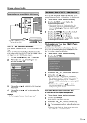 Page 15
 13
Anschließen nur eines AQUOS BD-Players
TV
AQUOS BD-Player
Geprüftes HDMI-Kabel (im Fachhandel erhältlich)
AQUOS LINK Einschalt-Automatik
Falls aktiviert, arbeitet die One Touch Play-Funktion des 
TVs. 
Wenn der TV auf Bereitschaft geschaltet ist, schaltet 
er sich automatisch ein und gibt das Bild wieder, wenn 
ein Signal von der HDMI-Quelle eingeht.
Drücken von  MENU zeigt das TV-Menü an.
Wählen Sie mit  c/
d „Einstellungen“ und 
drücken Sie dann  OK.
 
 
 
 
 
 
 
 
 
TV-Menü
Kindersicherung...