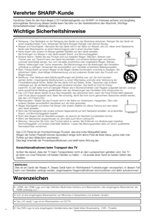 Page 4
 2
Herzlichen Dank für den Kauf dieses LCD-Farbfernsehgeräts von SHAR\
P. Im Interesse sicherer und langfristig 
störungsfreier Benutzung dieses Geräts lesen Sie bitte vor der Inb\
etriebnahme den Abschnitt „Wichtige 
Sicherheitshinweise“ vollständig durch.
Verehrter SHARP-Kunde
•  Reinigung—Das Netzkabel vor der Reinigung des Geräts von der Steck\
dose abtrennen. Reinigen Sie das Gerät mit einem angefeuchteten Tuch. Verwenden Sie keine ﬂ üssigen Reiniger oder Aerosol-Sprays.
•  Wasser und...