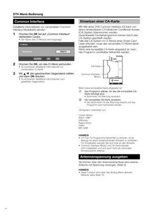 Page 34
 32
DTV-Menü-Bedienung
Einsetzen einer CA-Karte 
Mit Hilfe eines DVB Common Interface (CI) kann von 
einem einsteckbaren CA-Modul ein Conditional Access 
(CA)-System übernommen werden.
Verschlüsselte Fernsehprogramme können durch das 
CA-System geschleift werden.
Falls das CA-System im CI-Modul einen Smart-Card-
Leser erfordert, muss das verwendete CI-Modul damit 
ausgestattet sein.
Wenn eine kompatible CA-Karte eingesetzt ist, kann 
das Programm unmittelbar betrachtet werden.
Antennenspannung ausgeben...