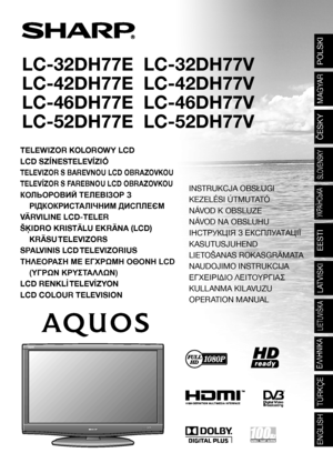 Page 1LC-32DH77E  LC-32DH77V
LC-42DH77E  LC-42DH77V
LC-46DH77E  LC-46DH77V
LC-52DH77E  LC-52DH77V
TELEWIZOR KOLOROWY LCD
LCD SZÍNESTELEVÍZIÓ
TELEVIZOR S BAREVNOU LCD OBRAZOVKOU
TELEVÍZOR S FAREBNOU LCD OBRAZOVKOU
КОЛЬОРОВИЙ ТЕЛЕВІЗОР З 
РІДКОКРИСТАЛІЧНИМ ДИСПЛЕЄМ
VÄRVILINE LCD-TELER
ŠĶIDRO KRISTĀLU EKRĀNA (LCD) 
KRĀSU TELEVIZORS
SPALVINIS LCD TELEVIZORIUS
ΤΗΛΕΟΡΑΣΗ ΜΕ ΕΓΧΡΩΜΗ ΟΘΟΝΗ LCD 
(ΥΓΡΩΝ ΚΡΥΣΤΑΛΛΩΝ)
LCD RENKLİ TELEVİZYON
LCD COLOUR TELEVISION
POLSKI
MAGYAR
ČESKY
SLOVENSKY
УКРАЇНСЬКА
EESTI
LATVISKI...