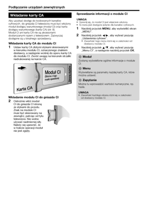 Page 20
Podłączanie urządzeń zewnętrznych
Wkładanie kar ty CA
Aby uzyskać dostęp do kodowanych kanałów 
cyfrowych, do gniazda CI telewizora musi być włożony 
moduł dostępu warunkowego (moduł CI) oraz karta 
dostępu warunkowego (karta CA) (str. 8).
Moduł CI ani karta CA nie są akcesoriami 
dostarczanymi razem z telewizorem. Zazwyczaj 
dostępne są u lokalnego sprzedawcy.
Wkładanie kar ty CA do modułu CI
Ustaw kartę CA złotymi stykami skierowanymi 
w kierunku modułu CI, oznaczonego znakiem 
dostawcy, a  następnie...