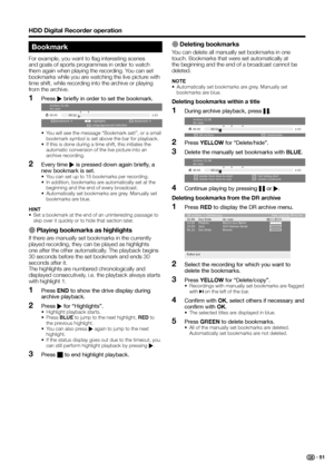 Page 53
HDD Digital Recorder operation
Bookmark
For example, you want to flag interesting scenes 
and goals of sports programmes in order to watch 
them again when playing the recording. You can set 
bookmarks while you are watching the live picture with 
time shift, while recording into the archive or playing 
from the archive.Press  I briefly in order to set the bookmark.
IHighlights
Bookmark Bookmark
Language/sound selection
00:00
1:03
Archive 31.08.
da capo
00:12
•  You will see the message “Bookmark set!”,...