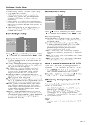 Page 28  
On=ScreenDisplayMenu 
CanadianRatingSystems(CanadianEnglishratings 
andCanadianFrenchratings) 
.TheTVratingsystemsinCanadaarebasedonthe 
CanadianRadio-TelevisionandTelecommunications 
Commission(CRTC)policyonviolenceintelevision 
programming. 
.Whileviolenceisthemostimportantcontentelementto 
berated,thestructuredevelopedtakesintoconsideration 
otherprogramcontentlikelanguage,nudity,sexualityand 
maturethemes. 
.WhensettingtheV-CHIPontheCanadiansystemyou 
canchooseeithertheCanadianEnglishratingsorthe...