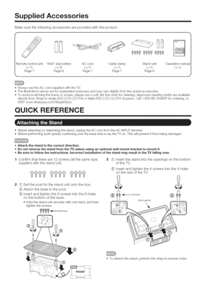 Page 7  
SuppliedAccessories 
Makesurethefollowingaccessoriesareprovidedwiththeproduct. 
RemotecontrolunitAAAsizebatteryACcordCableclampStandunitOperationmanual 
(x1)(x2)(x1)(x1)(x1)(x1) 
Page7Page8Page7Page7Page6 
J 
AlwaysusetheACcordsuppliedwiththeTV. 
Theillustrationsaboveareforexplanationpurposesandmayvaryslightlyfromtheactualaccessories. 
Toavoidscratchingtheframeorscreen,pleaseuseasoft,lintfreeclothforcleaning.Approvedcleaningclothsareavailable...